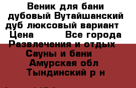 Веник для бани дубовый Вутайшанский дуб люксовый вариант › Цена ­ 100 - Все города Развлечения и отдых » Сауны и бани   . Амурская обл.,Тындинский р-н